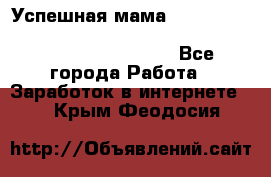  Успешная мама                                                                 - Все города Работа » Заработок в интернете   . Крым,Феодосия